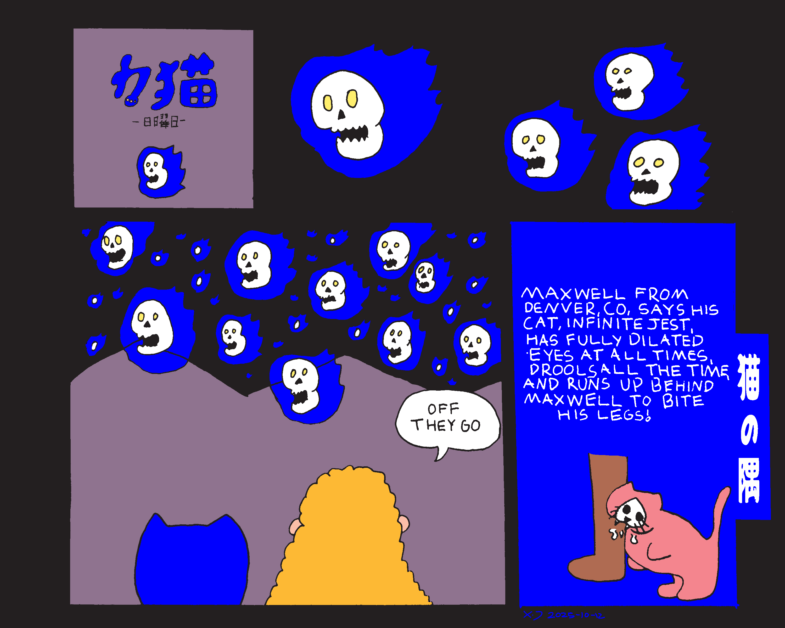 5 panel comic. The title panel says power cat sunday in Japanese and shows a flaming skull over a purple background under the text. Skulls are seeing flying in the night sky until it zooms out and shows a ton of them flying over the mountains with power cat and a woman looking up at them. The woman says off they go. A box labeled kitty corner in Japanese shows a cartoon cat biting a leg with text above that reads maxewell from denver colorado says his cat infinite jest has fully dilated eyes at all times, drolls all the time, and runs up behind maxwell to bite his legs! 