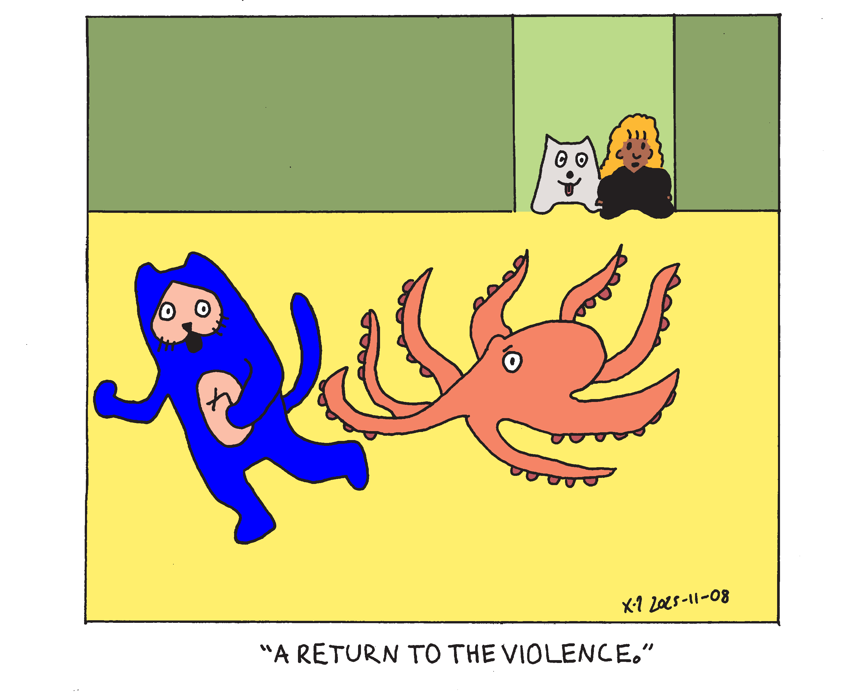 Evil Power Cat is being chased around the house by an octopus. Evil Power Cat's owner's daughter and the family dog stand in the doorway and the girl says A return to the violence.  