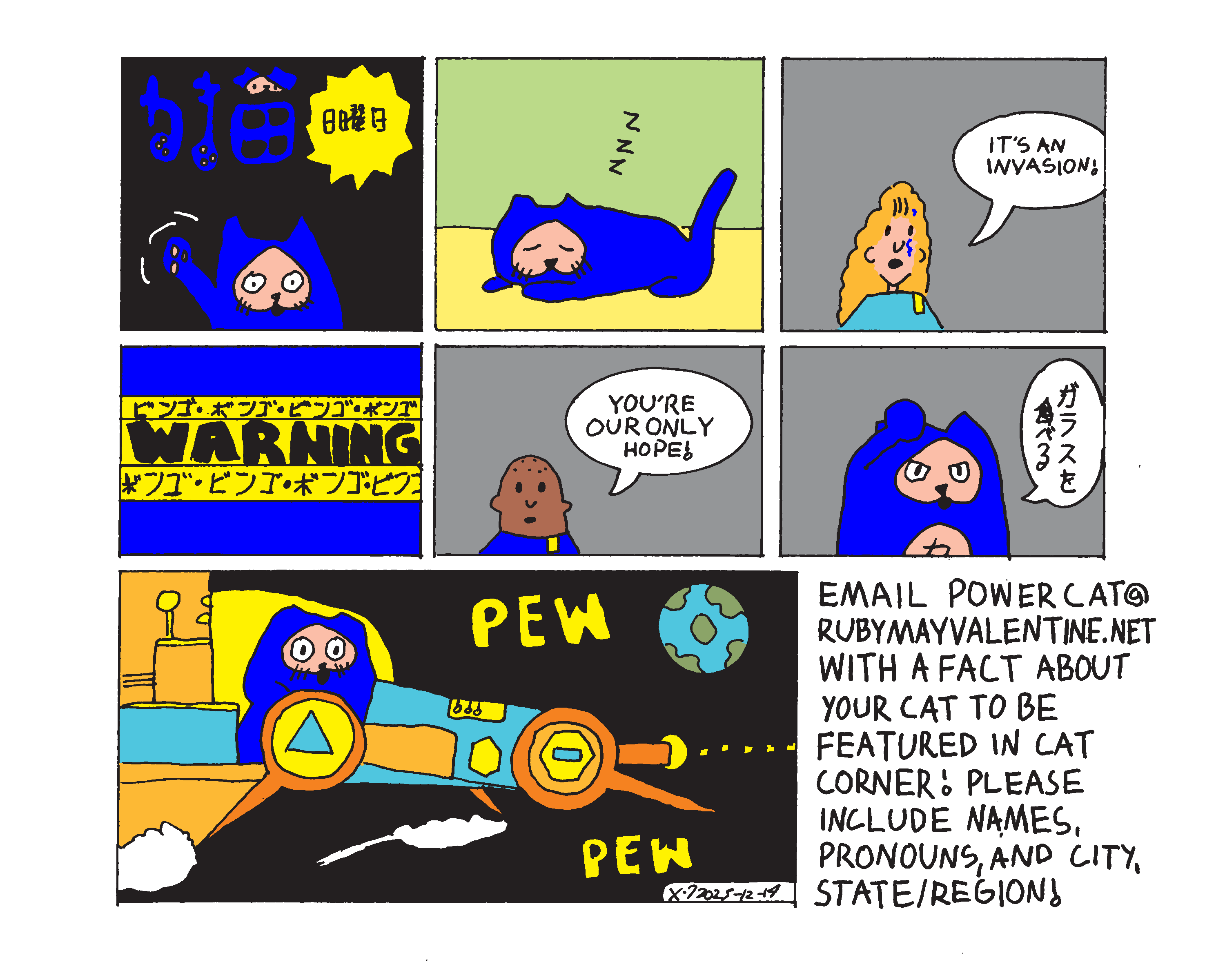 Evil Power Cat Sunday shows power cat taking a nap. His dream shows Rebecca as a spaceship officer saying it's an invasion. A warning message pops up and Ben says you're our only hope. Evil Power Cat responds with I eat glass in Japanese and then the next panel shows him shooting bullets out of a small spacecraft. Cat Corner says email powercat@rubymayvalentine.net with a fact about your cat to be featured in cat corner. Please include names, pronouns, and city, state, or region.  