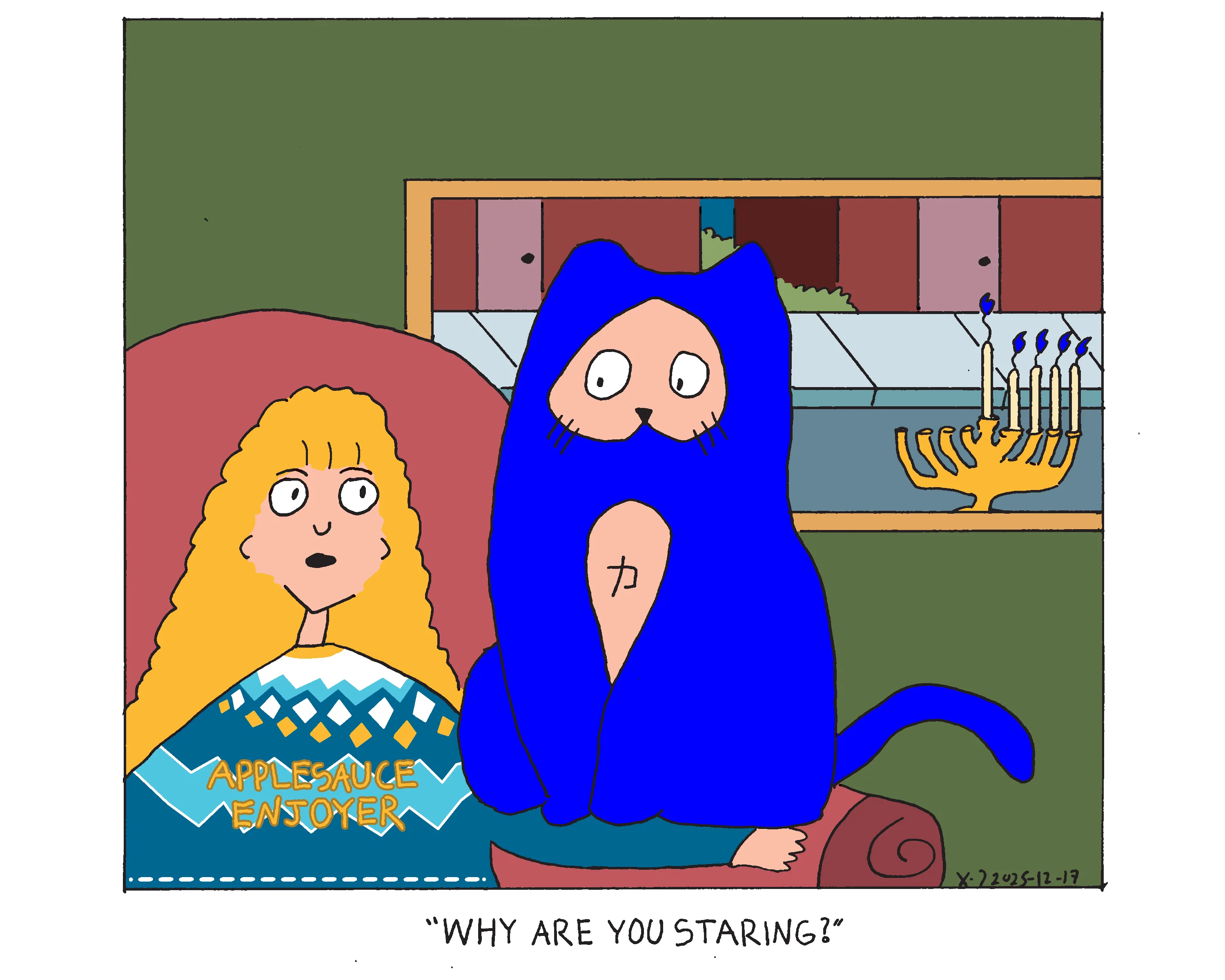 Rebecca is sitting in a recliner wearing an ugly Hanukkah sweater that says applesauce enjoyer. She's looking at power cat who is sitting partially on her arm and the chair arm. He's staring at her with a sort of blank expression. A lit hanukkiah signifying it is the fourth night of hanukkah is in the window in front of the dark neighborhood street. Rebecca says why are you staring? 