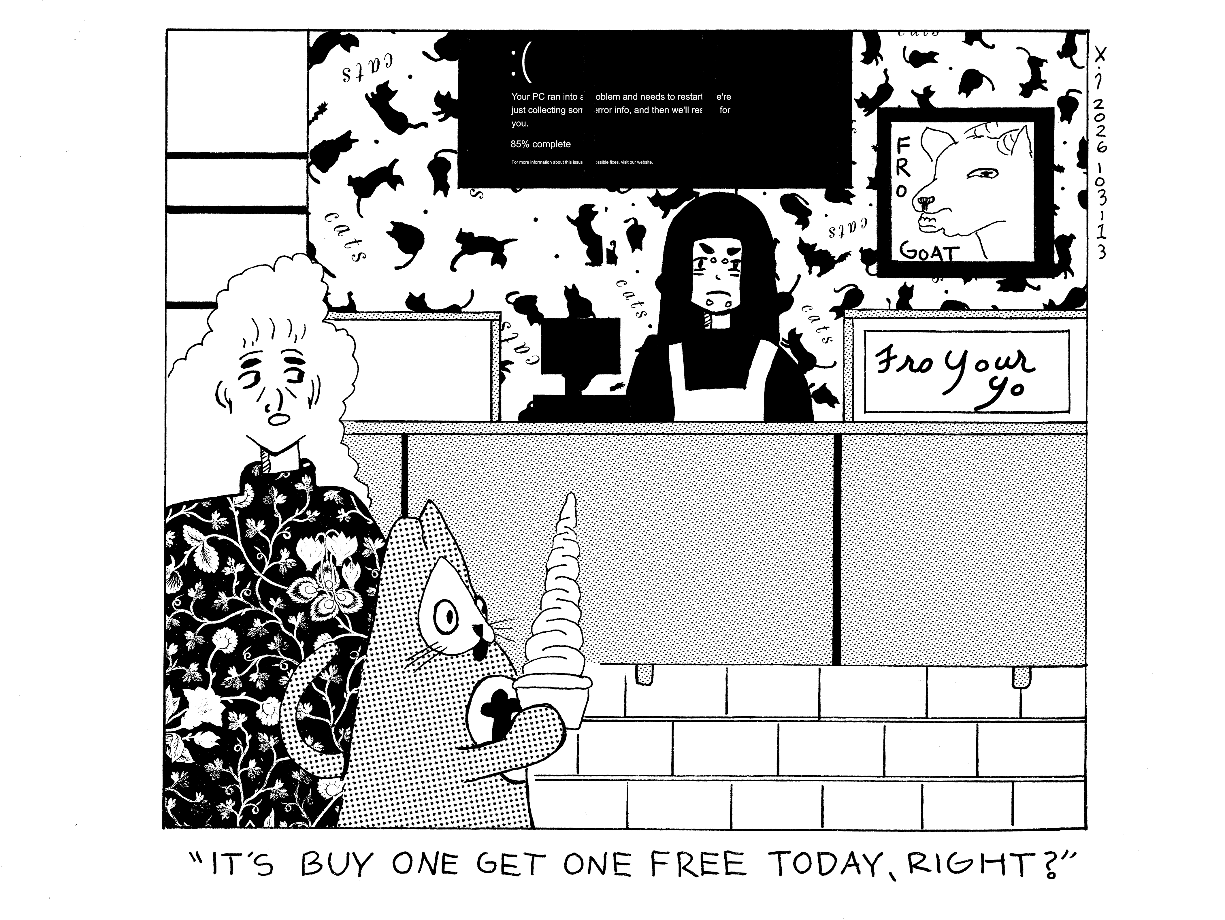 Evil Power Cat and Rebecca are at a frozen yogurt place and power cat is carrying a bowl of frozen yogurt that's stacked about two feet high. Rebecca asks the disgruntled cashier it's buy one get one free today, right? 