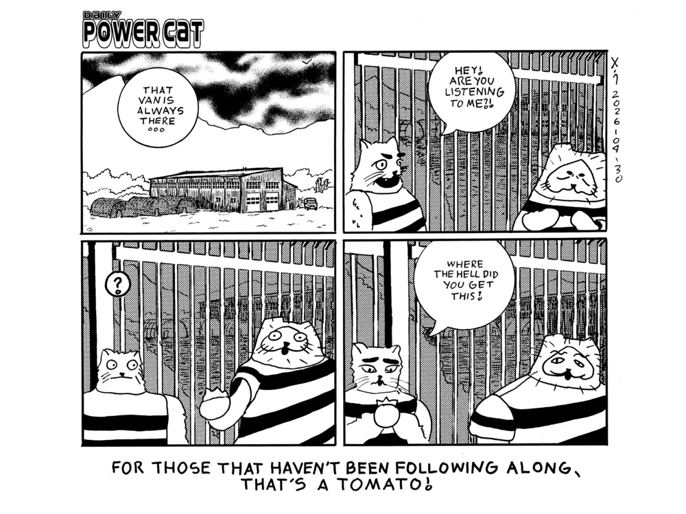 Four panel comic showing a shot of a warehouse next to some greenhouses with a van parked nearby in the desert. A speech balloon says that van is always there... The camera moves to the prison yard where another inmate who is also a cat is yelling hey are you listening to me?! at power cat who seems intensely focused on something. In the next panel power cat excitedly present a blueberry to the other cat and in the last panel the other cat looks contemplatively down at the blueberry while saying where the hell did you get this? Evil Power Cat looks smug an is waggling his eyebrows. Caption says For those that haven't been following along, that's a blueberry! 