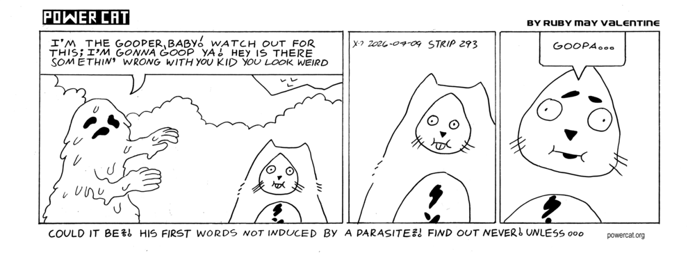The Gooper is approaching Damn Cat who looks stupid and says I'm the gooper, baby! Watch out for this; I'm gonna goop ya! Hey is there somethin' wrong with you kid you look weird. Damn Cat looks stupid still but then his eyes go a little wonky and he says goopa... caption says could it be?! his first words not induced by a parasite?! find out never! unless...  