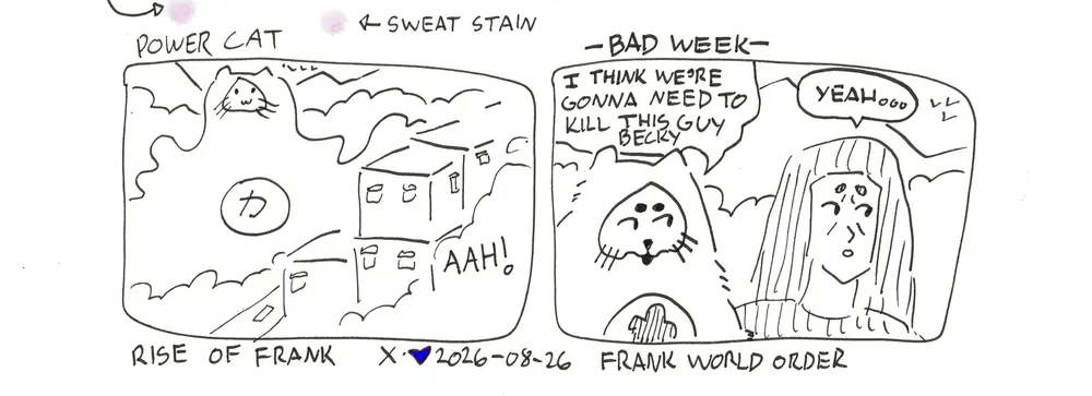 Frank is a giant blob monster towering over the houses. Evil Power Cat says to Rebecca I think we're gonna need to kill this guy becky. Rebecca says yeah... Caption says rise of frank bottom text says frank world order. There's various red sweat stains pointed out with errors and the comic is not drawn in the usual format and is much sloppier. 